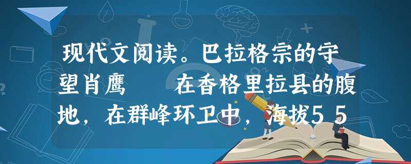 现代文阅读。巴拉格宗的守望肖鹰 在香格里拉县的腹地,在群峰环卫中,海拔5545米的巴拉格宗雪山,静默地伫立着她卓约如处子的身姿 现代文阅读。巴拉格宗的守望肖鹰 在香格里拉县的腹地,在群峰环卫中,海拔5545米的巴拉格宗雪山,静默地伫立着她卓约如处子的身姿