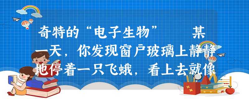 奇特的“电子生物” 某一天,你发现窗户玻璃上静静地停着一只飞蛾,看上去就像被你家的灯光吸引来 奇特的“电子生物” 某一天,你发现窗户玻璃上静静地停着一只飞蛾,看上去就像被你家的灯光吸引来