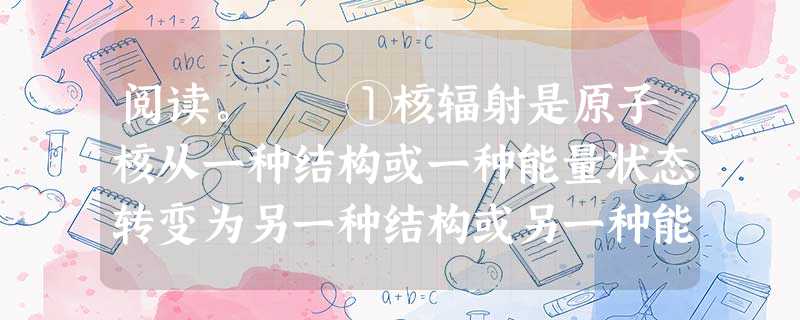 阅读。 ①核辐射是原子核从一种结构或一种能量状态转变为另一种结构或另一种能量状态过程中所释放出来的微观粒子流。 ②早期核辐射在核爆炸最初十 阅读。 ①核辐射是原子核从一种结构或一种能量状态转变为另一种结构或另一种能量状态过程中所释放出来的微观粒子流。 ②早期核辐射在核爆炸最初十
