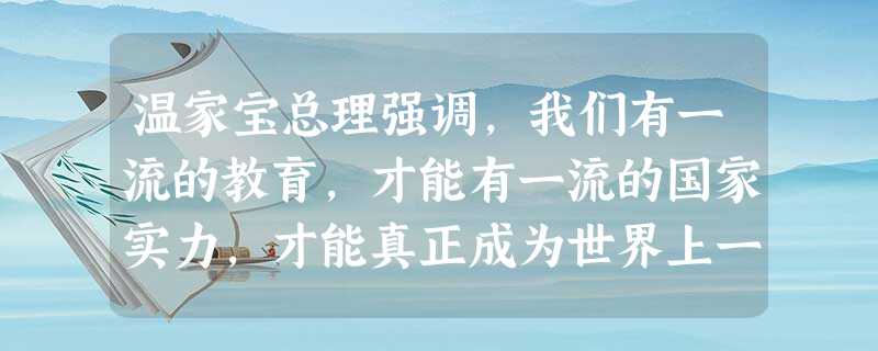温家宝总理强调,我们有一流的教育,才能有一流的国家实力,才能真正成为世界上一流的国家。据此,有人认为:在社会主义初级阶段,我们要把发展教育摆在社会主 温家宝总理强调,我们有一流的教育,才能有一流的国家实力,才能真正成为世界上一流的国家。据此,有人认为:在社会主义初级阶段,我们要把发展教育摆在社会主