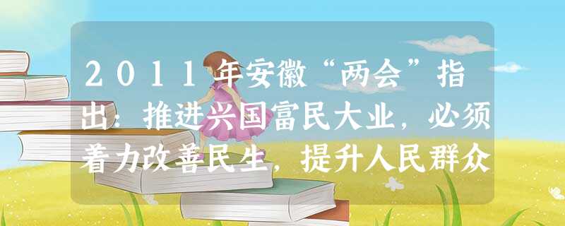 2011年安徽“两会”指出:推进兴国富民大业,必须着力改善民生,提升人民群众幸福指数。改善民生,是经济发展的目的和动力,是社会和谐的基础和保证。着力 2011年安徽“两会”指出:推进兴国富民大业,必须着力改善民生,提升人民群众幸福指数。改善民生,是经济发展的目的和动力,是社会和谐的基础和保证。着力