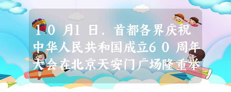 10月1日,首都各界庆祝中华人民共和国成立60周年大会在北京天安门广场隆重举行。中共中央总书记、国家主席、中央军委主席胡锦涛发表重要讲话。 “60年 10月1日,首都各界庆祝中华人民共和国成立60周年大会在北京天安门广场隆重举行。中共中央总书记、国家主席、中央军委主席胡锦涛发表重要讲话。 “60年