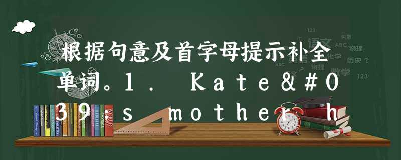 根据句意及首字母提示补全单词。1. Kate's mother has gone a_______. She is in New York 根据句意及首字母提示补全单词。1. Kate's mother has gone a_______. She is in New York
