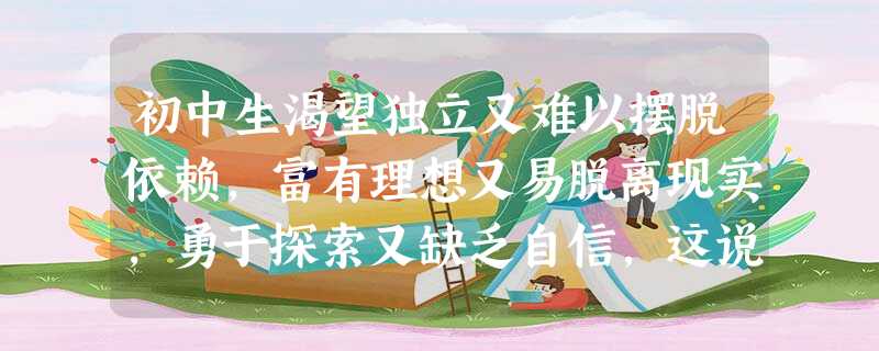 初中生渴望独立又难以摆脱依赖,富有理想又易脱离现实,勇于探索又缺乏自信,这说明A.初中生难以真正自立自强B.初中生青春期心理充满着矛盾C.初中生不需要自立自强D 初中生渴望独立又难以摆脱依赖,富有理想又易脱离现实,勇于探索又缺乏自信,这说明A.初中生难以真正自立自强B.初中生青春期心理充满着矛盾C.初中生不需要自立自强D