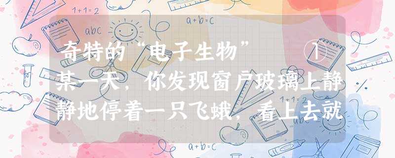 奇特的“电子生物” ①某一天,你发现窗户玻璃上静静地停着一只飞蛾,看上去就像被你家的灯光吸引来的“不速之客 奇特的“电子生物” ①某一天,你发现窗户玻璃上静静地停着一只飞蛾,看上去就像被你家的灯光吸引来的“不速之客