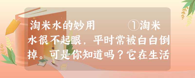 淘米水的妙用 ①淘米水很不起眼,平时常被白白倒掉。可是你知道吗?它在生活中却有许多妙用。 淘米水的妙用 ①淘米水很不起眼,平时常被白白倒掉。可是你知道吗?它在生活中却有许多妙用。