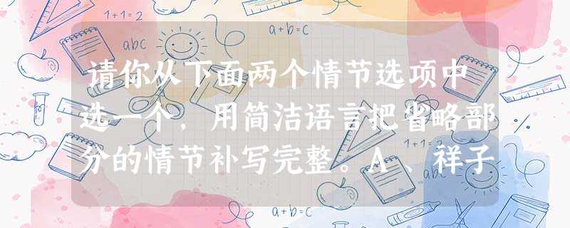 请你从下面两个情节选项中选一个,用简洁语言把省略部分的情节补写完整。A、祥子辛辛苦苦攒钱买到第一辆车……最后一次买到的车还是卖掉,给虎 请你从下面两个情节选项中选一个,用简洁语言把省略部分的情节补写完整。A、祥子辛辛苦苦攒钱买到第一辆车……最后一次买到的车还是卖掉,给虎