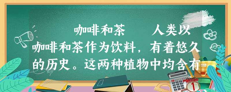 咖啡和茶 人类以咖啡和茶作为饮料,有着悠久的历史。这两种植物中均含有咖啡碱,对人体能起 咖啡和茶 人类以咖啡和茶作为饮料,有着悠久的历史。这两种植物中均含有咖啡碱,对人体能起