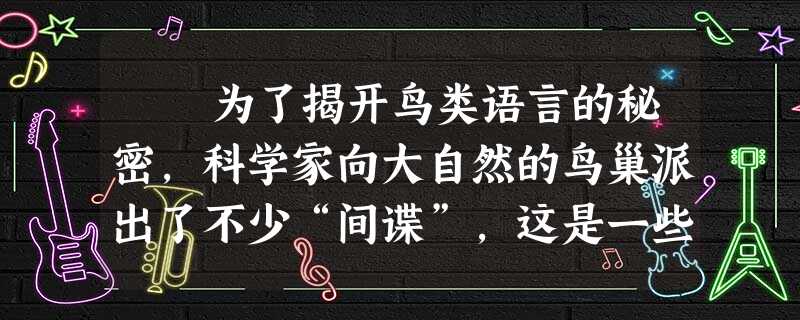 为了揭开鸟类语言的秘密,科学家向大自然的鸟巢派出了不少“间谍”,这是一些袖珍电子仪器,包括能自动录音的微型窃听器, 为了揭开鸟类语言的秘密,科学家向大自然的鸟巢派出了不少“间谍”,这是一些袖珍电子仪器,包括能自动录音的微型窃听器,