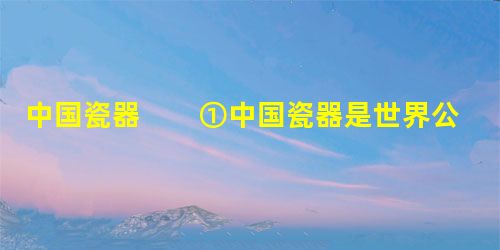中国瓷器 ①中国瓷器是世界公认的伟大发明之一。它之所以名扬天下,主要在于其本身所包含的三项独创技术:胎质、 中国瓷器 ①中国瓷器是世界公认的伟大发明之一。它之所以名扬天下,主要在于其本身所包含的三项独创技术:胎质、
