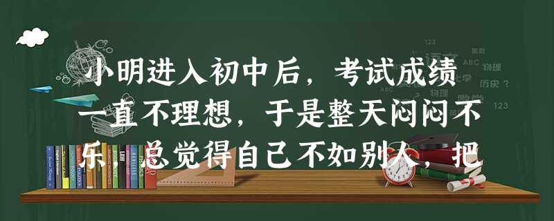 小明进入初中后,考试成绩一直不理想,于是整天闷闷不乐,总觉得自己不如别人,把自己关在房间里,也不和父母说话。当父母问他时,小明也不理睬,甚至还想离家出走。 小明进入初中后,考试成绩一直不理想,于是整天闷闷不乐,总觉得自己不如别人,把自己关在房间里,也不和父母说话。当父母问他时,小明也不理睬,甚至还想离家出走。