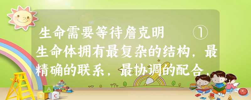 生命需要等待詹克明 ①生命体拥有最复杂的结构,最精确的联系,最协调的配合,以及最完美的功能。 ②不过越是 生命需要等待詹克明 ①生命体拥有最复杂的结构,最精确的联系,最协调的配合,以及最完美的功能。 ②不过越是