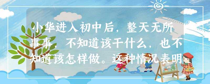 小华进入初中后,整天无所事事,不知道该干什么,也不知道该怎样做。这种情况表明小华 A.很有个性B.想放松一下自己 C.迷失了自我D.潇洒自在 小华进入初中后,整天无所事事,不知道该干什么,也不知道该怎样做。这种情况表明小华 A.很有个性B.想放松一下自己 C.迷失了自我D.潇洒自在