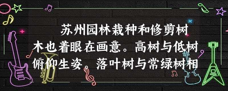 苏州园林栽种和修剪树木也着眼在画意。高树与低树俯仰生姿。落叶树与常绿树相间,花时不同的多种花树相间,这就一年四季不感到 苏州园林栽种和修剪树木也着眼在画意。高树与低树俯仰生姿。落叶树与常绿树相间,花时不同的多种花树相间,这就一年四季不感到
