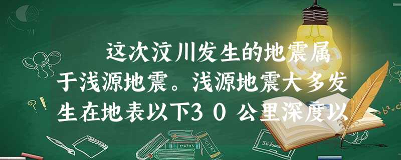 这次汶川发生的地震属于浅源地震。浅源地震大多发生在地表以下30公里深度以上的范围内,占地震总数的70%以上,所释放的地 这次汶川发生的地震属于浅源地震。浅源地震大多发生在地表以下30公里深度以上的范围内,占地震总数的70%以上,所释放的地