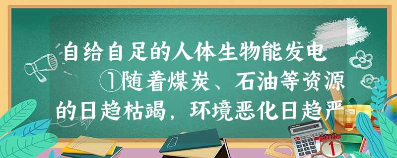 自给自足的人体生物能发电 ①随着煤炭、石油等资源的日趋枯竭,环境恶化日趋严重,一些 自给自足的人体生物能发电 ①随着煤炭、石油等资源的日趋枯竭,环境恶化日趋严重,一些