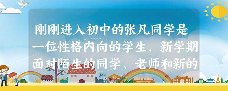刚刚进入初中的张凡同学是一位性格内向的学生,新学期面对陌生的同学、老师和新的集体,他很不适应,你认为张凡要跨越陌生就应该①等待别人来与自己交朋友②走近新同学 刚刚进入初中的张凡同学是一位性格内向的学生,新学期面对陌生的同学、老师和新的集体,他很不适应,你认为张凡要跨越陌生就应该①等待别人来与自己交朋友②走近新同学