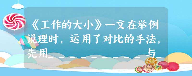 《工作的大小》一文在举例说理时,运用了对比的手法,先用_________与_________作比较,论证了___________________;再 《工作的大小》一文在举例说理时,运用了对比的手法,先用_________与_________作比较,论证了___________________;再