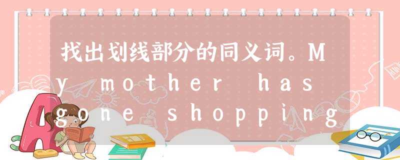 找出划线部分的同义词。My mother has gone shopping, she'll 找出划线部分的同义词。My mother has gone shopping, she'll