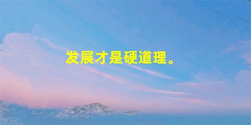 发展才是硬道理。 发展才是硬道理。