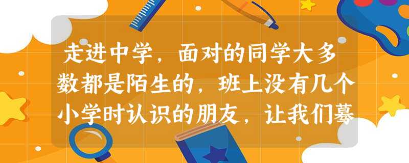 走进中学,面对的同学大多数都是陌生的,班上没有几个小学时认识的朋友,让我们蓦然产生孤单的感觉。为了顺利度过这“中学新生困难期”,更好地适应中学生活,我们应该①换 走进中学,面对的同学大多数都是陌生的,班上没有几个小学时认识的朋友,让我们蓦然产生孤单的感觉。为了顺利度过这“中学新生困难期”,更好地适应中学生活,我们应该①换