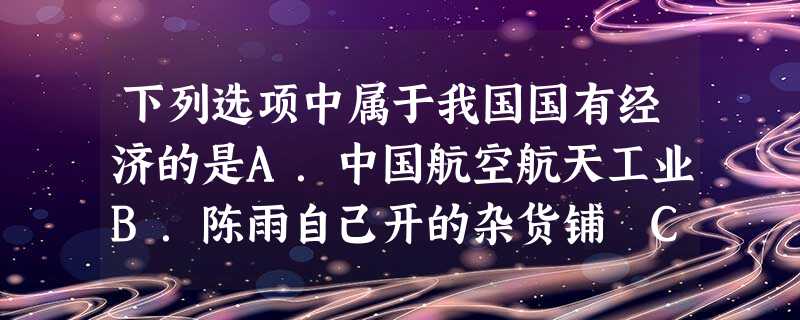 下列选项中属于我国国有经济的是A.中国航空航天工业B.陈雨自己开的杂货铺 C.肯德基连锁店D.孙跃就职的镇办饲料加工厂 下列选项中属于我国国有经济的是A.中国航空航天工业B.陈雨自己开的杂货铺 C.肯德基连锁店D.孙跃就职的镇办饲料加工厂