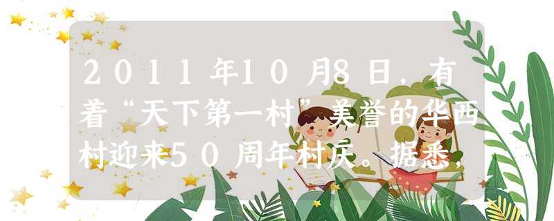 2011年10月8日,有着“天下第一村”美誉的华西村迎来50周年村庆。据悉,现在华西村人均存款超百万。近十年间,坚持集体经济和共同富裕的华西村建成了现代化的新农 2011年10月8日,有着“天下第一村”美誉的华西村迎来50周年村庆。据悉,现在华西村人均存款超百万。近十年间,坚持集体经济和共同富裕的华西村建成了现代化的新农