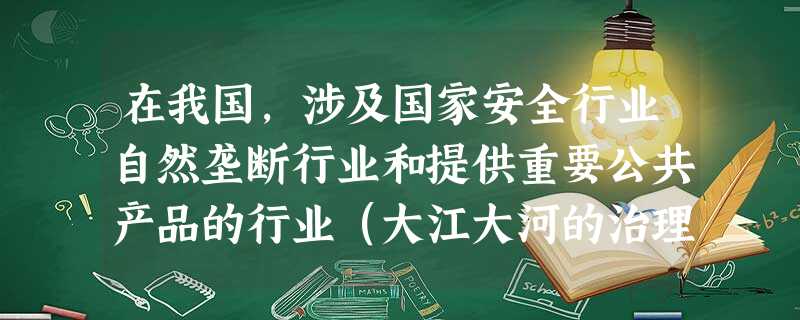在我国,涉及国家安全行业自然垄断行业和提供重要公共产品的行业(大江大河的治理,重点防林工程,重点公益 在我国,涉及国家安全行业自然垄断行业和提供重要公共产品的行业(大江大河的治理,重点防林工程,重点公益