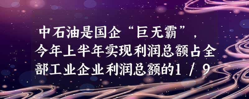 中石油是国企“巨无霸”,今年上半年实现利润总额占全部工业企业利润总额的1/9,中铝公司氧化铝产量居世界第二;中国移动用户数和网络规模均已成为全球最大。这说明 中石油是国企“巨无霸”,今年上半年实现利润总额占全部工业企业利润总额的1/9,中铝公司氧化铝产量居世界第二;中国移动用户数和网络规模均已成为全球最大。这说明