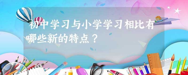 初中学习与小学学习相比有哪些新的特点? 初中学习与小学学习相比有哪些新的特点?
