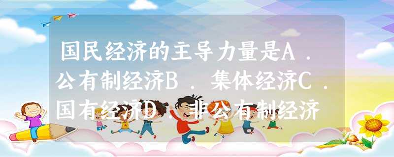 国民经济的主导力量是A.公有制经济B.集体经济C.国有经济D.非公有制经济 国民经济的主导力量是A.公有制经济B.集体经济C.国有经济D.非公有制经济