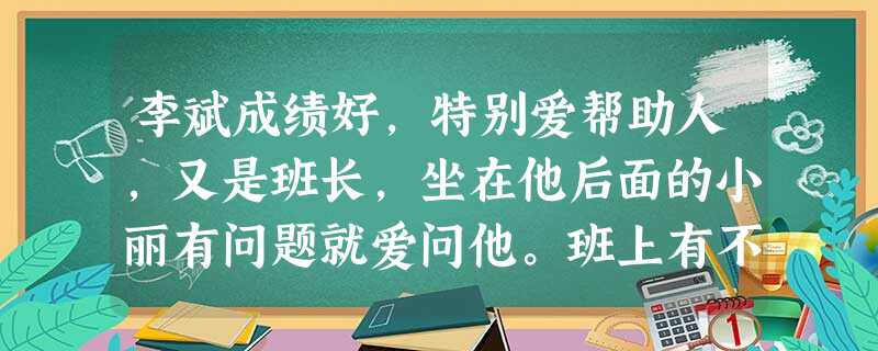 李斌成绩好,特别爱帮助人,又是班长,坐在他后面的小丽有问题就爱问他。班上有不少人说他们是一对,在背后指指点点,说些不好听的话。小丽觉得他们之间仅是好朋友,并不是 李斌成绩好,特别爱帮助人,又是班长,坐在他后面的小丽有问题就爱问他。班上有不少人说他们是一对,在背后指指点点,说些不好听的话。小丽觉得他们之间仅是好朋友,并不是