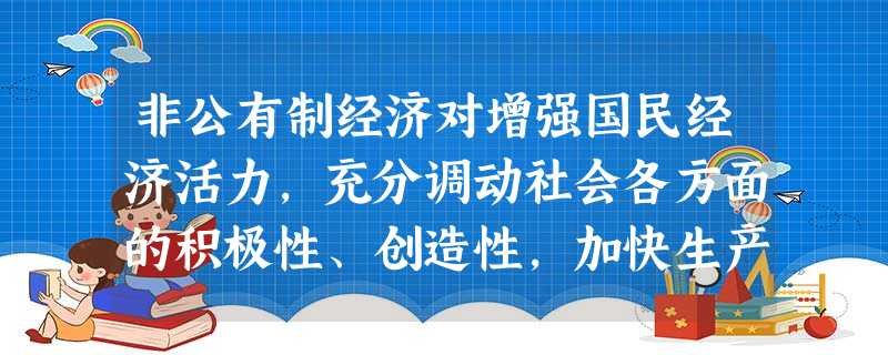 非公有制经济对增强国民经济活力,充分调动社会各方面的积极性、创造性,加快生产力发展和扩大就业具有很大作用。只要能提高人民生活水平,是否巩固和发展公有制经济 非公有制经济对增强国民经济活力,充分调动社会各方面的积极性、创造性,加快生产力发展和扩大就业具有很大作用。只要能提高人民生活水平,是否巩固和发展公有制经济