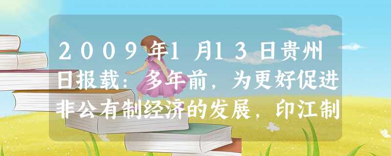 2009年1月13日贵州日报载:多年前,为更好促进非公有制经济的发展,印江制定了非公有制经济发展保护条例,鼓励和支持非公有制经济进入金融服务、公共事 2009年1月13日贵州日报载:多年前,为更好促进非公有制经济的发展,印江制定了非公有制经济发展保护条例,鼓励和支持非公有制经济进入金融服务、公共事