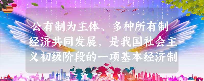 公有制为主体、多种所有制经济共同发展,是我国社会主义初级阶段的一项基本经济制度。这是一项充满生机和活力的经济制度。它的确立,是由我国:[ 公有制为主体、多种所有制经济共同发展,是我国社会主义初级阶段的一项基本经济制度。这是一项充满生机和活力的经济制度。它的确立,是由我国:[