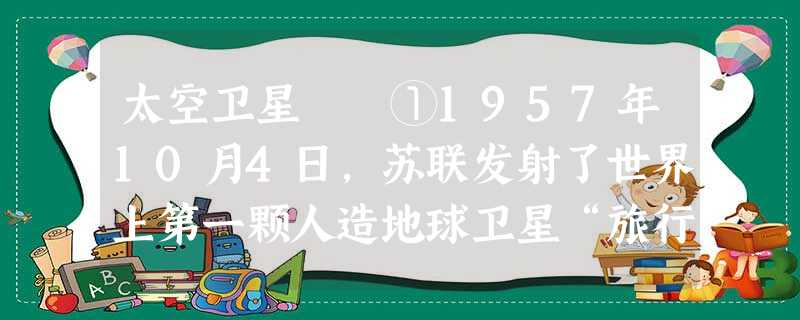 太空卫星 ①1957年10月4日,苏联发射了世界上第一颗人造地球卫星“旅行者”号,那仅是一个能发出简单的“滴答”声的电子球体;紧随其后,美国发射了 太空卫星 ①1957年10月4日,苏联发射了世界上第一颗人造地球卫星“旅行者”号,那仅是一个能发出简单的“滴答”声的电子球体;紧随其后,美国发射了