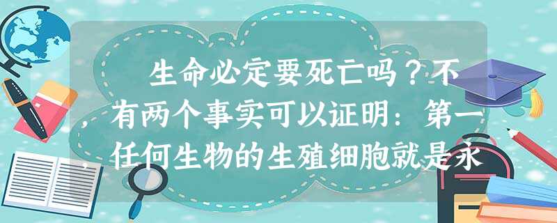生命必定要死亡吗?不,有两个事实可以证明:第一,任何生物的生殖细胞就是永生不死的。它们已经不断分裂、不断生存了几千万年以上, 生命必定要死亡吗?不,有两个事实可以证明:第一,任何生物的生殖细胞就是永生不死的。它们已经不断分裂、不断生存了几千万年以上,