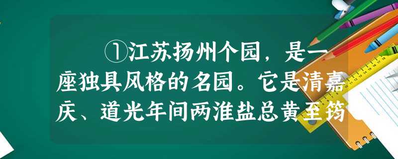 ①江苏扬州个园,是一座独具风格的名园。它是清嘉庆、道光年间两淮盐总黄至筠在明代寿芝园旧址上兴建起来的。当时园中遍植翠竹,盖取 ①江苏扬州个园,是一座独具风格的名园。它是清嘉庆、道光年间两淮盐总黄至筠在明代寿芝园旧址上兴建起来的。当时园中遍植翠竹,盖取