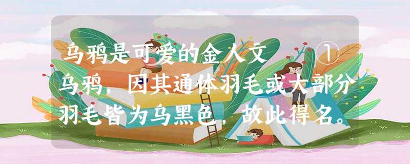 乌鸦是可爱的金人文 ①乌鸦,因其通体羽毛或大部分羽毛皆为乌黑色,故此得名。长久 乌鸦是可爱的金人文 ①乌鸦,因其通体羽毛或大部分羽毛皆为乌黑色,故此得名。长久