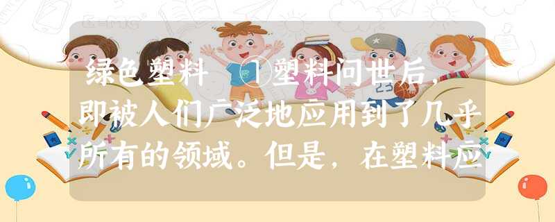 绿色塑料 ①塑料问世后,即被人们广泛地应用到了几乎所有的领域。但是,在塑料应用极大地促进工农业生产发展,丰富和改善人们物质文化生活的同时 绿色塑料 ①塑料问世后,即被人们广泛地应用到了几乎所有的领域。但是,在塑料应用极大地促进工农业生产发展,丰富和改善人们物质文化生活的同时