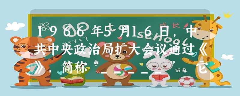 1966年5月16日,中共中央政治局扩大会议通过《》,简称“_____”,它成为。8月,中共八届十一中全会召开,毛泽东发表《 _____》,矛头实际 1966年5月16日,中共中央政治局扩大会议通过《》,简称“_____”,它成为。8月,中共八届十一中全会召开,毛泽东发表《 _____》,矛头实际