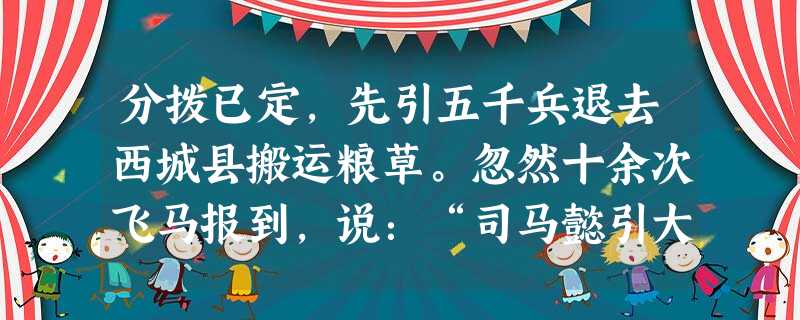分拨已定,先引五千兵退去西城县搬运粮草。忽然十余次飞马报到,说:“司马懿引大军十五万,望西城蜂拥而来!”时身边别无大将,只有一班文官, 分拨已定,先引五千兵退去西城县搬运粮草。忽然十余次飞马报到,说:“司马懿引大军十五万,望西城蜂拥而来!”时身边别无大将,只有一班文官,