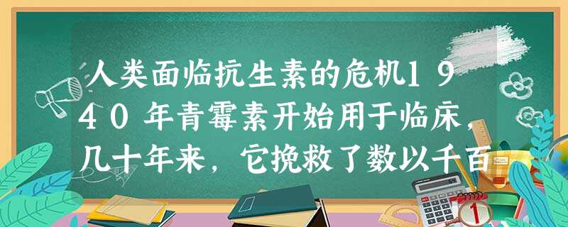 人类面临抗生素的危机1940年青霉素开始用于临床,几十年来,它挽救了数以千百万计的生命,使人类平均寿命从40岁提高到了65岁。青霉 人类面临抗生素的危机1940年青霉素开始用于临床,几十年来,它挽救了数以千百万计的生命,使人类平均寿命从40岁提高到了65岁。青霉