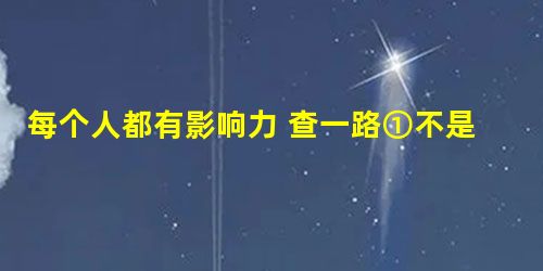 每个人都有影响力 查一路①不是只有明星或政坛人物才可以引领潮流或掌控局面,我们普通百姓也都有各自的影 每个人都有影响力 查一路①不是只有明星或政坛人物才可以引领潮流或掌控局面,我们普通百姓也都有各自的影