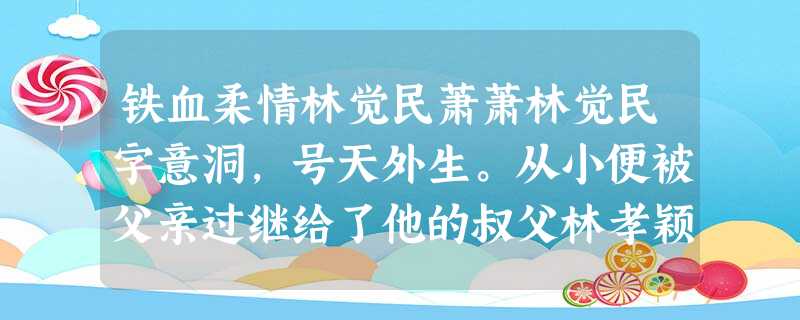 铁血柔情林觉民萧萧林觉民字意洞,号天外生。从小便被父亲过继给了他的叔父林孝颖。叔父对林觉民寄予厚望,希望他可以在仕途上达 铁血柔情林觉民萧萧林觉民字意洞,号天外生。从小便被父亲过继给了他的叔父林孝颖。叔父对林觉民寄予厚望,希望他可以在仕途上达