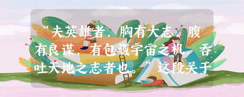 “夫英雄者,胸有大志,腹有良谋,有包藏宇宙之机,吞吐天地之志者也。”这段关于“英雄”的见解出自我国古典文学名著《三国演义》中的之口。 “夫英雄者,胸有大志,腹有良谋,有包藏宇宙之机,吞吐天地之志者也。”这段关于“英雄”的见解出自我国古典文学名著《三国演义》中的之口。