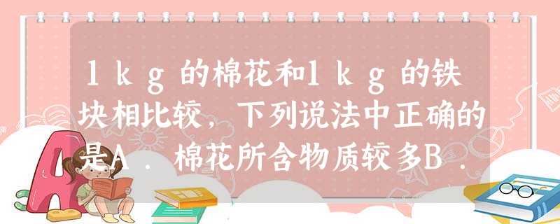1kg的棉花和1kg的铁块相比较,下列说法中正确的是A.棉花所含物质较多B.铁块所含物质较多C.棉花和铁块所含物质一样多D.无法比较棉花和铁块所含物质的 1kg的棉花和1kg的铁块相比较,下列说法中正确的是A.棉花所含物质较多B.铁块所含物质较多C.棉花和铁块所含物质一样多D.无法比较棉花和铁块所含物质的