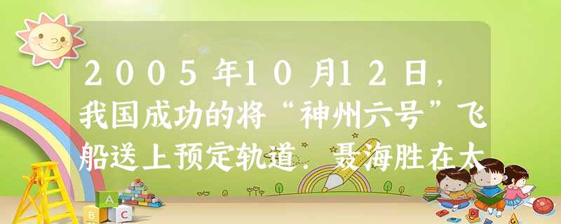 2005年10月12日,我国成功的将“神州六号”飞船送上预定轨道.聂海胜在太空中以______为参照物认为自己是静止的;费俊龙在太空中处于失重状态,他的质量__ 2005年10月12日,我国成功的将“神州六号”飞船送上预定轨道.聂海胜在太空中以______为参照物认为自己是静止的;费俊龙在太空中处于失重状态,他的质量__