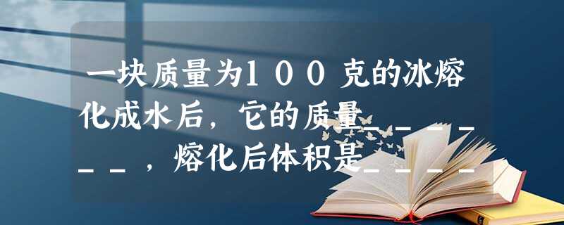 一块质量为100克的冰熔化成水后,它的质量______,熔化后体积是______米3,长江三峡水库的容量为3.93×1011米3,这个水库 一块质量为100克的冰熔化成水后,它的质量______,熔化后体积是______米3,长江三峡水库的容量为3.93×1011米3,这个水库