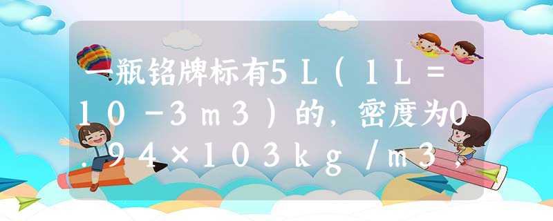 一瓶铭牌标有5L(1L=10-3m3)的,密度为0.94×103kg/m3,质量为________kg.这瓶花生油用去一半后,剩下花生油的密度为__ 一瓶铭牌标有5L(1L=10-3m3)的,密度为0.94×103kg/m3,质量为________kg.这瓶花生油用去一半后,剩下花生油的密度为__